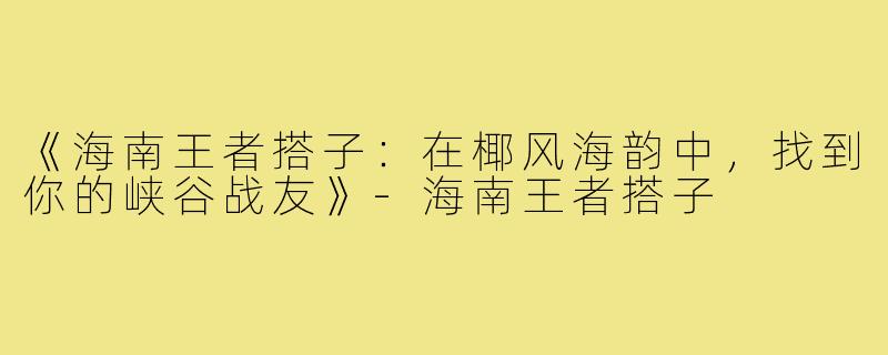 《海南王者搭子：在椰风海韵中，找到你的峡谷战友》-海南王者搭子