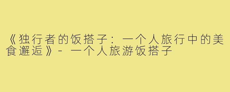 《独行者的饭搭子:一个人旅行中的美食邂逅》-一个人旅游饭搭子