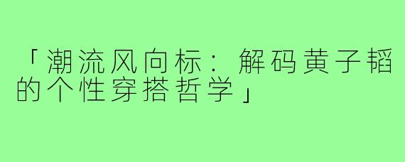 「潮流风向标:解码黄子韬的个性穿搭哲学」