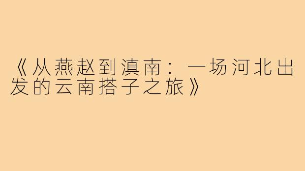 《从燕赵到滇南：一场河北出发的云南搭子之旅》
