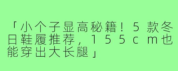 「小个子显高秘籍!5款冬日鞋履推荐,155cm也能穿出大长腿」