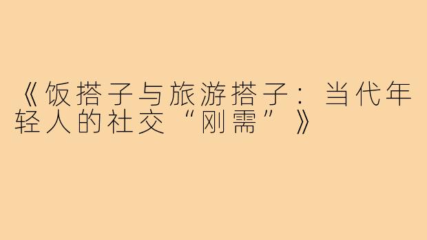 《饭搭子与旅游搭子：当代年轻人的社交“刚需”》