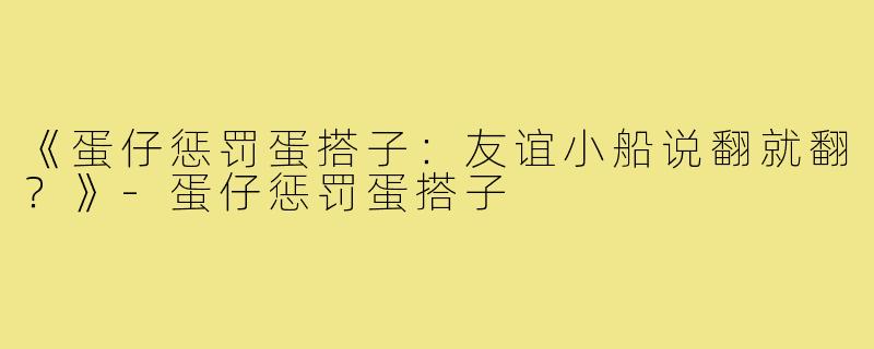 《蛋仔惩罚蛋搭子：友谊小船说翻就翻？》-蛋仔惩罚蛋搭子