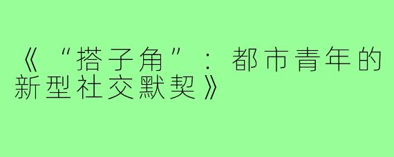 《“搭子角”:都市青年的新型社交默契》