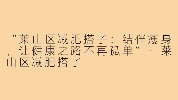 “莱山区减肥搭子:结伴瘦身,让健康之路不再孤单”-莱山区减肥搭子