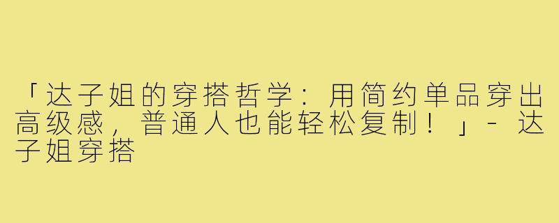 「达子姐的穿搭哲学：用简约单品穿出高级感，普通人也能轻松复制！」-达子姐穿搭