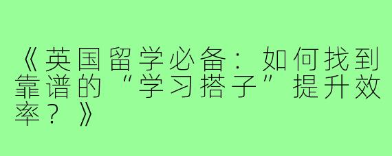 《英国留学必备:如何找到靠谱的“学习搭子”提升效率?》