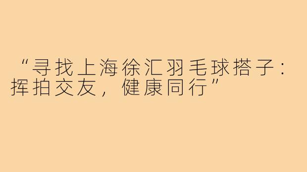 “寻找上海徐汇羽毛球搭子:挥拍交友,健康同行”