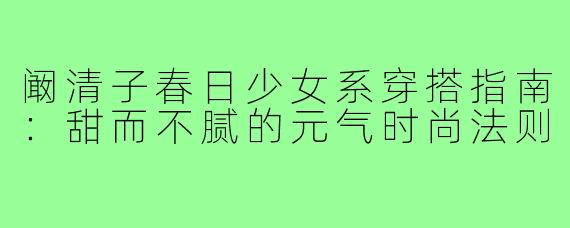 阚清子春日少女系穿搭指南：甜而不腻的元气时尚法则