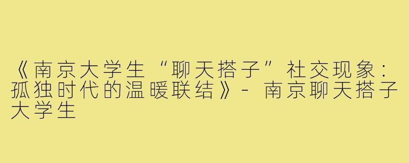《南京大学生“聊天搭子”社交现象：孤独时代的温暖联结》-南京聊天搭子大学生
