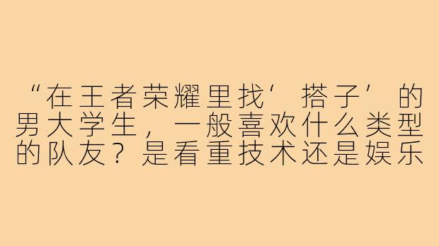 “在王者荣耀里找‘搭子’的男大学生，一般喜欢什么类型的队友？是看重技术还是娱乐氛围？”