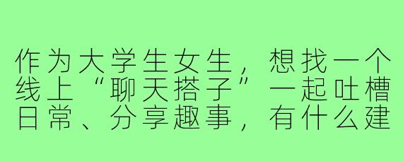 作为大学生女生,想找一个线上“聊天搭子”一起吐槽日常、分享趣事,有什么建议能找到合拍的小伙伴?