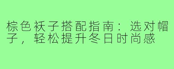 棕色袄子搭配指南：选对帽子，轻松提升冬日时尚感