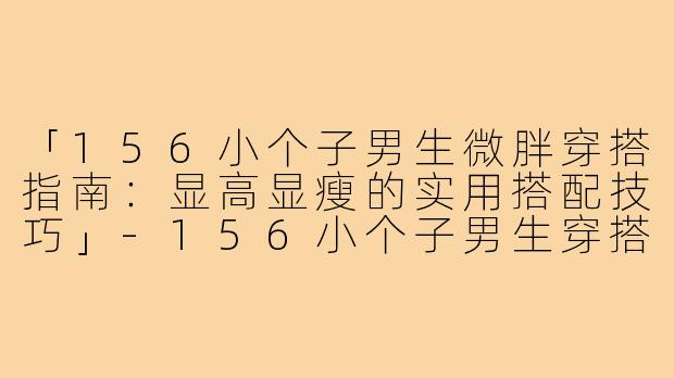 「156小个子男生微胖穿搭指南：显高显瘦的实用搭配技巧」-156小个子男生穿搭微胖