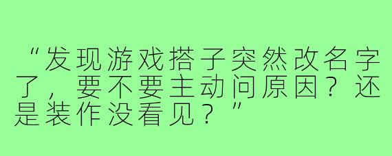 “发现游戏搭子突然改名字了,要不要主动问原因?还是装作没看见?”