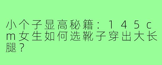 小个子显高秘籍：145cm女生如何选靴子穿出大长腿？