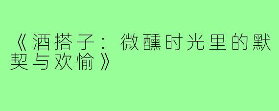 《酒搭子：微醺时光里的默契与欢愉》