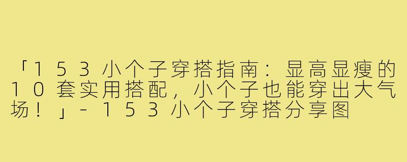 「153小个子穿搭指南：显高显瘦的10套实用搭配，小个子也能穿出大气场！」-153小个子穿搭分享图