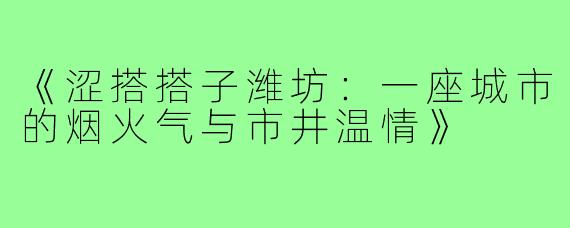 《涩搭搭子潍坊：一座城市的烟火气与市井温情》