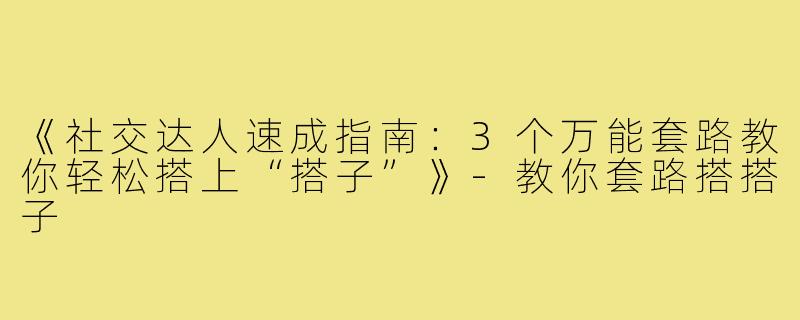 《社交达人速成指南：3个万能套路教你轻松搭上“搭子”》-教你套路搭搭子