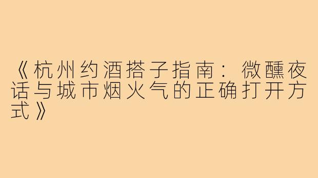 《杭州约酒搭子指南：微醺夜话与城市烟火气的正确打开方式》