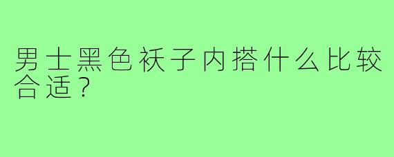 男士黑色袄子内搭什么比较合适?