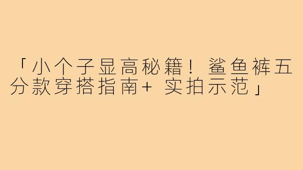 「小个子显高秘籍！鲨鱼裤五分款穿搭指南+实拍示范」