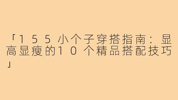 「155小个子穿搭指南：显高显瘦的10个精品搭配技巧」