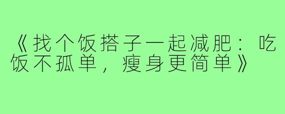 《找个饭搭子一起减肥:吃饭不孤单,瘦身更简单》