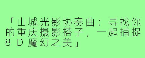 「山城光影协奏曲：寻找你的重庆摄影搭子，一起捕捉8D魔幻之美」