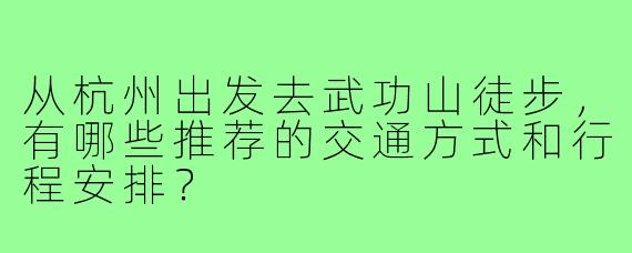 从杭州出发去武功山徒步,有哪些推荐的交通方式和行程安排?