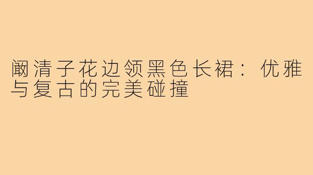 阚清子花边领黑色长裙:优雅与复古的完美碰撞