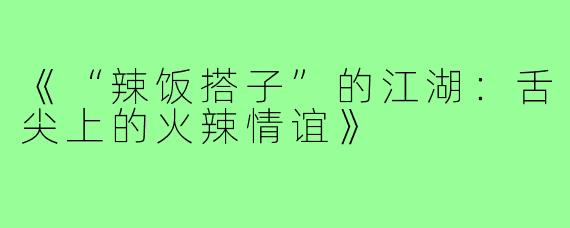 《“辣饭搭子”的江湖：舌尖上的火辣情谊》