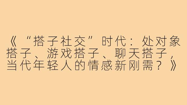 《“搭子社交”时代：处对象搭子、游戏搭子、聊天搭子，当代年轻人的情感新刚需？》