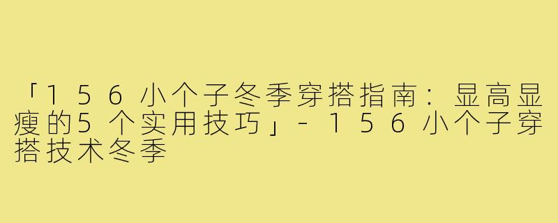 「156小个子冬季穿搭指南：显高显瘦的5个实用技巧」-156小个子穿搭技术冬季