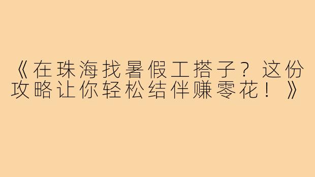 《在珠海找暑假工搭子？这份攻略让你轻松结伴赚零花！》