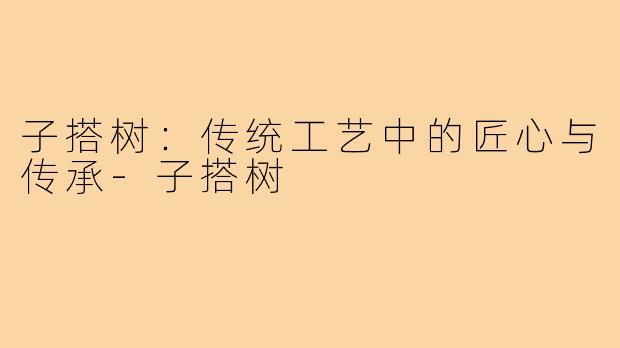 子搭树：传统工艺中的匠心与传承-子搭树