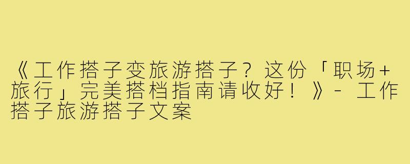 《工作搭子变旅游搭子？这份「职场+旅行」完美搭档指南请收好！》