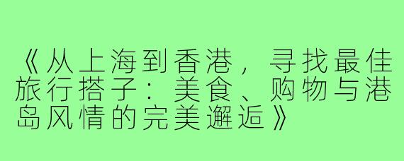 《从上海到香港，寻找最佳旅行搭子：美食、购物与港岛风情的完美邂逅》
