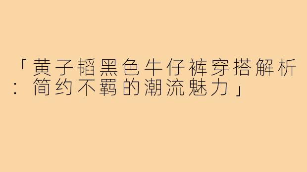 「黄子韬黑色牛仔裤穿搭解析：简约不羁的潮流魅力」