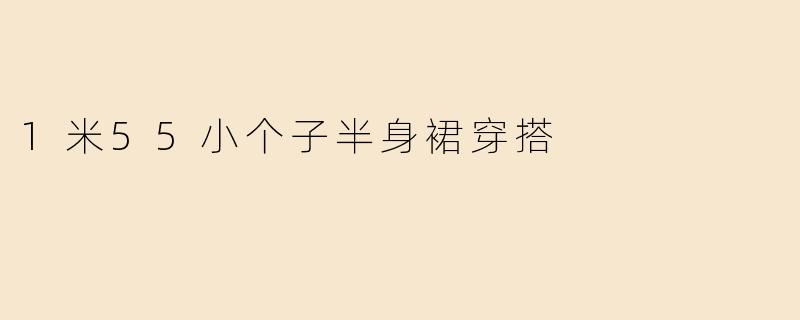 身高1米55的小个子女生穿半身裙时，如何搭配才能显高又时尚？