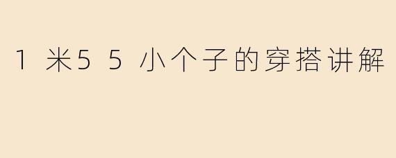 小个子也有大魅力！1米55女生显高穿搭全攻略