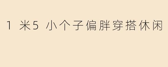 1米5小个子偏胖穿搭休闲