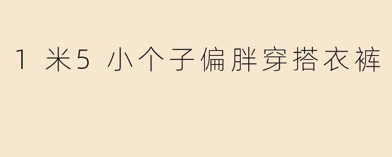 1米5小个子偏胖穿搭衣裤