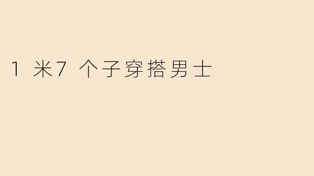 1米7男士穿搭指南：显高有型的实用搭配技巧