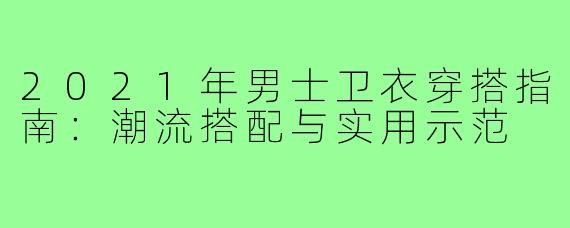 2021年男士卫衣穿搭指南：潮流搭配与实用示范