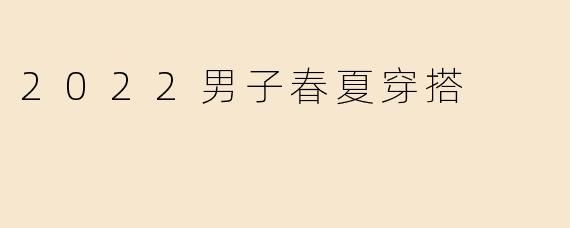 2022男子春夏穿搭