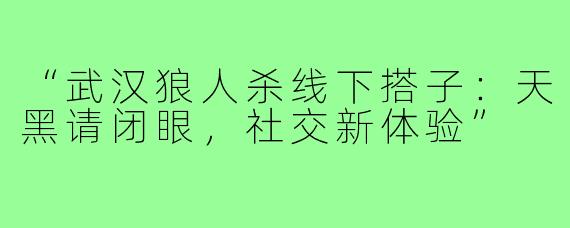 “武汉狼人杀线下搭子：天黑请闭眼，社交新体验”
