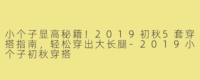 小个子显高秘籍！2019初秋5套穿搭指南，轻松穿出大长腿-2019小个子初秋穿搭