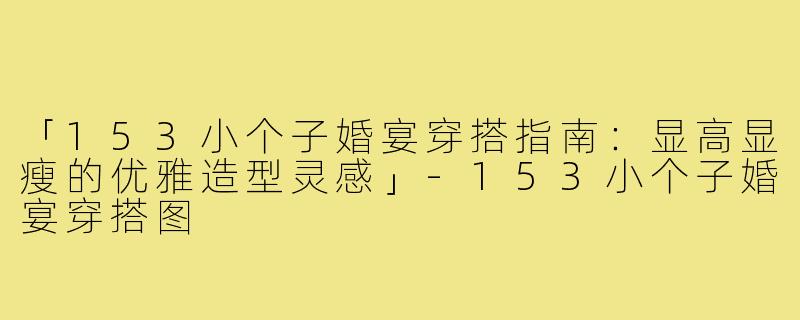 「153小个子婚宴穿搭指南:显高显瘦的优雅造型灵感」-153小个子婚宴穿搭图